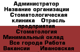 Администратор › Название организации ­ Стоматологическая клиника › Отрасль предприятия ­ Стоматология › Минимальный оклад ­ 1 - Все города Работа » Вакансии   . Ивановская обл.